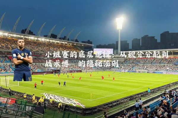 小组赛的底层逻辑:从积分分配到战术博弈的隐秘法则
