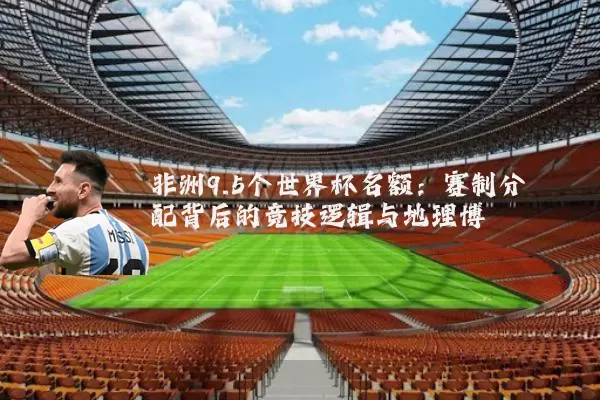 非洲9.5个世界杯名额：赛制分配背后的竞技逻辑与地理博弈