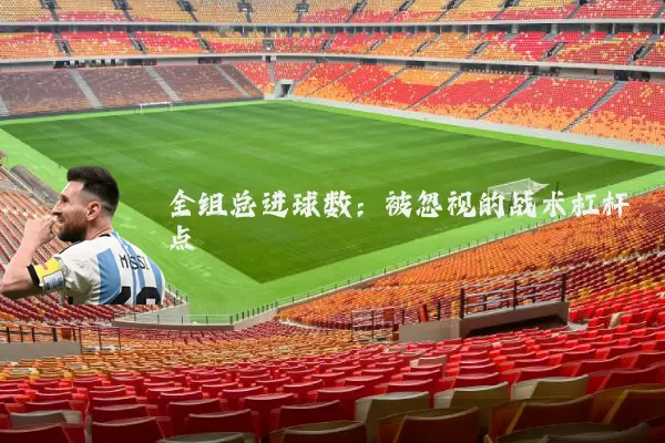 全组总进球数:被忽视的战术杠杆点