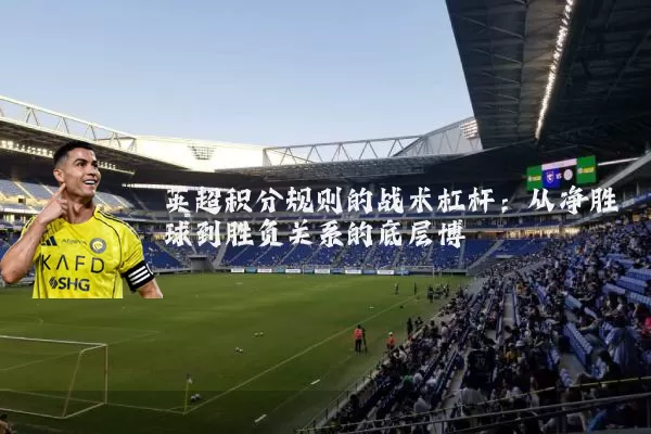 英超积分规则的战术杠杆:从净胜球到胜负关系的底层博弈
