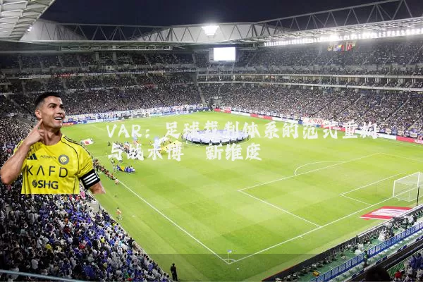 VAR:足球裁判体系的范式重构与战术博弈新维度