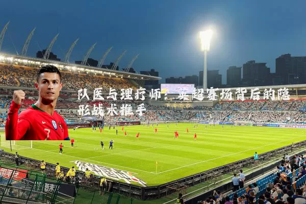 队医与理疗师：英超赛场背后的隐形战术推手