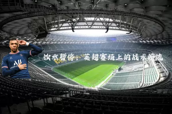 饮水暂停:英超赛场上的战术暗流