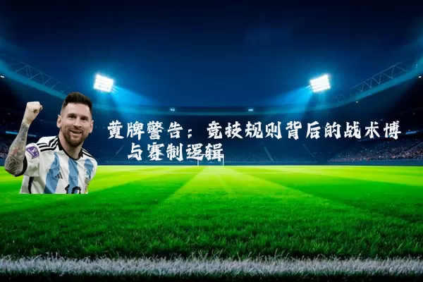 黄牌警告:竞技规则背后的战术博弈与赛制逻辑