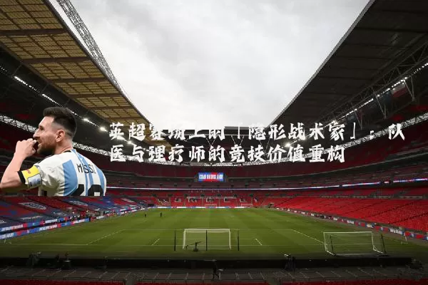 英超赛场上的「隐形战术家」:队医与理疗师的竞技价值重构