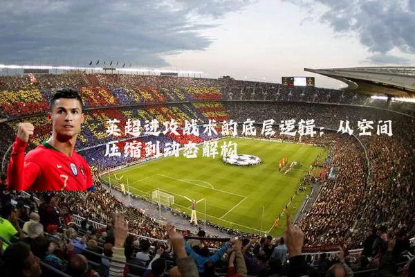 英超进攻战术的底层逻辑:从空间压缩到动态解构