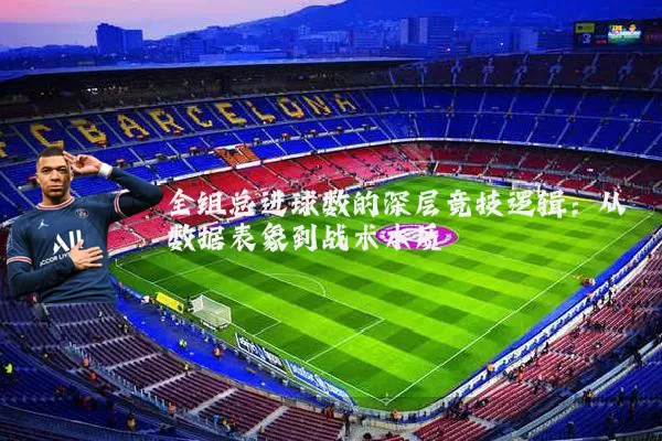 全组总进球数的深层竞技逻辑：从数据表象到战术本质