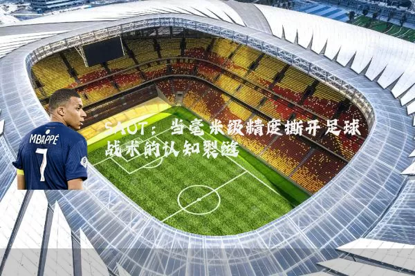 SAOT:当毫米级精度撕开足球战术的认知裂缝