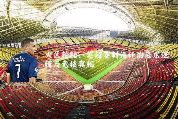 大区轮转:英超赛制设计的底层逻辑与竞技真相