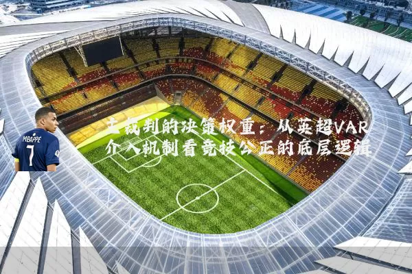 主裁判的决策权重:从英超VAR介入机制看竞技公正的底层逻辑