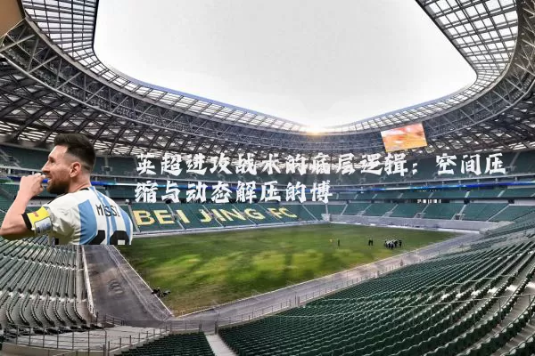 英超进攻战术的底层逻辑:空间压缩与动态解压的博弈