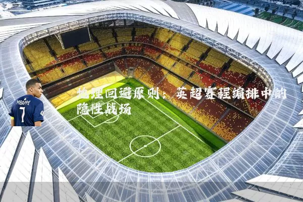 地理回避原则:英超赛程编排中的隐性战场
