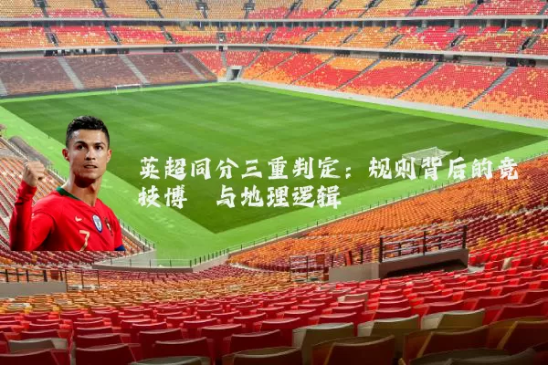 英超同分三重判定:规则背后的竞技博弈与地理逻辑