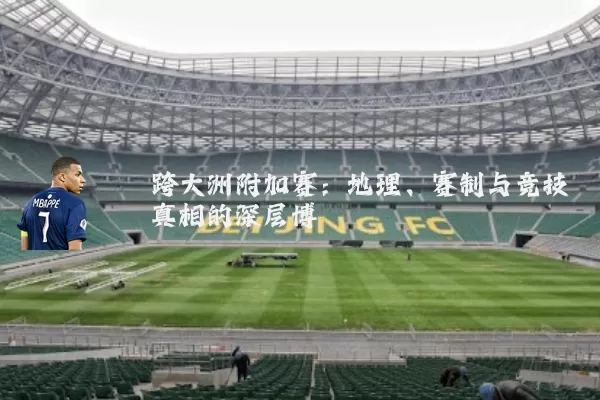 跨大洲附加赛:地理、赛制与竞技真相的深层博弈