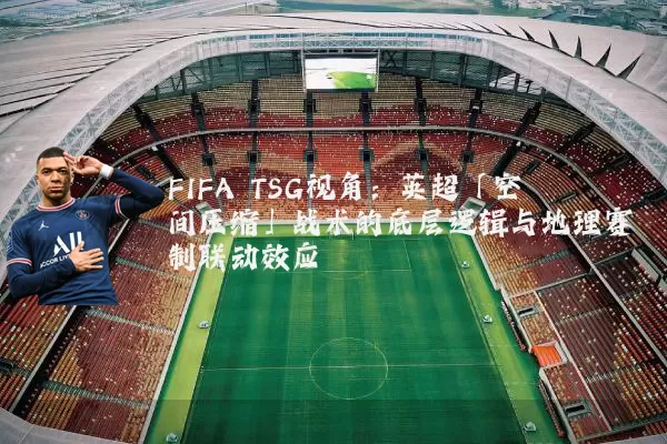 FIFA TSG视角:英超「空间压缩」战术的底层逻辑与地理赛制联动效应