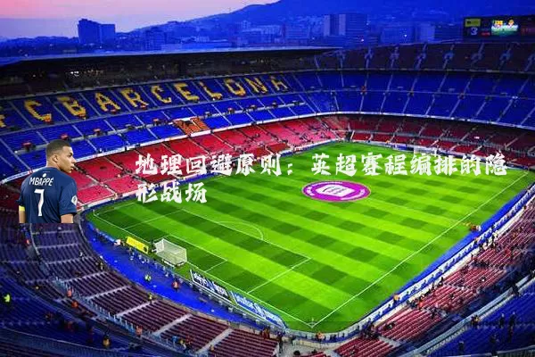地理回避原则:英超赛程编排的隐形战场