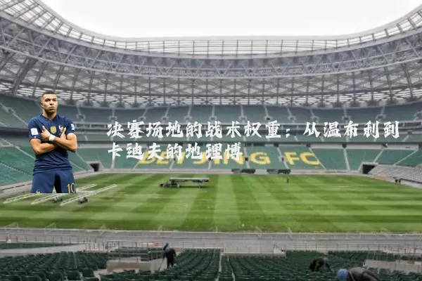 决赛场地的战术权重:从温布利到卡迪夫的地理博弈