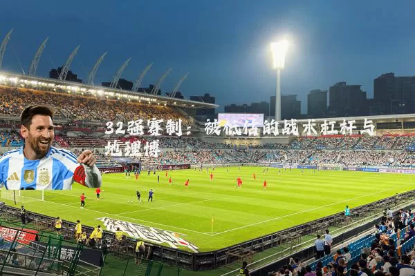 32强赛制:被低估的战术杠杆与地理博弈